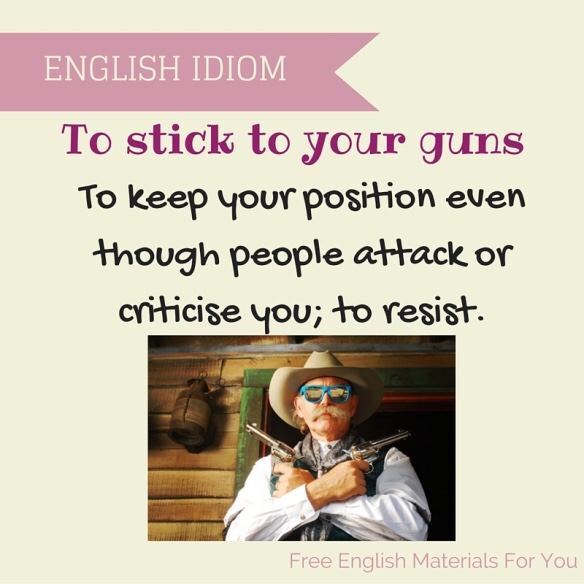 Idiom of the Day Stick to your guns This military idiom gives an order